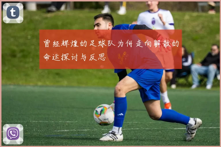 曾经辉煌的足球队为何走向解散的命运探讨与反思