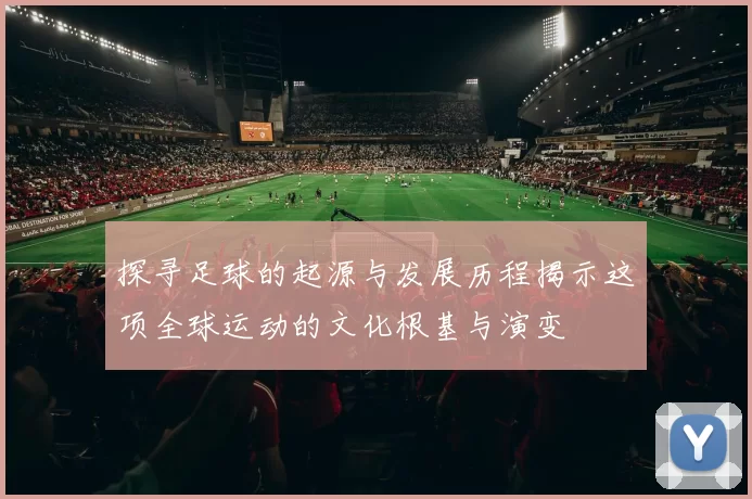 探寻足球的起源与发展历程揭示这项全球运动的文化根基与演变