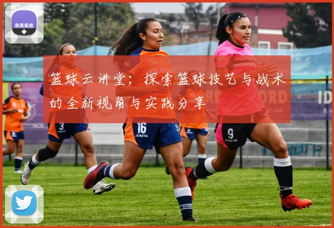 篮球云讲堂：探索篮球技艺与战术的全新视角与实践分享