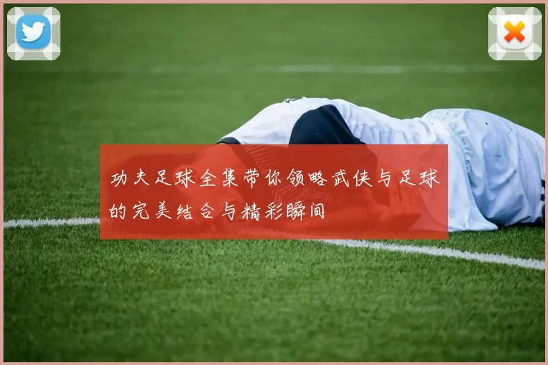 功夫足球全集带你领略武侠与足球的完美结合与精彩瞬间