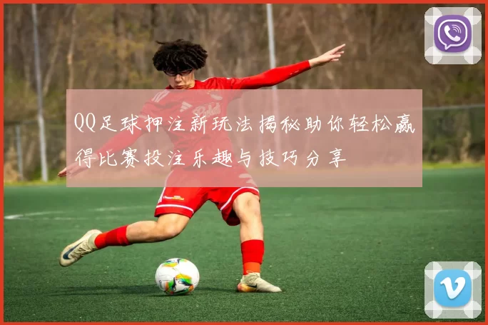 QQ足球押注新玩法揭秘助你轻松赢得比赛投注乐趣与技巧分享