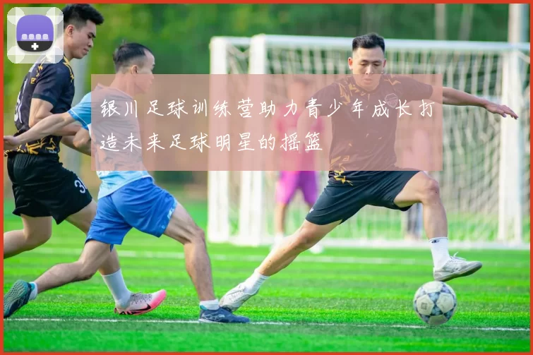 银川足球训练营助力青少年成长打造未来足球明星的摇篮