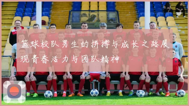 篮球校队男生的拼搏与成长之路展现青春活力与团队精神