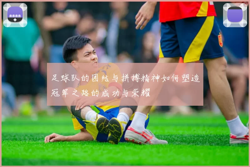 足球队的团结与拼搏精神如何塑造冠军之路的成功与荣耀